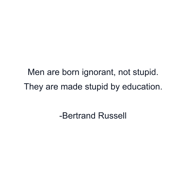 Men are born ignorant, not stupid. They are made stupid by education.