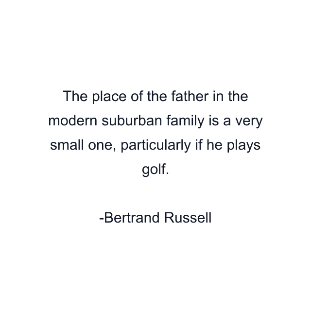 The place of the father in the modern suburban family is a very small one, particularly if he plays golf.