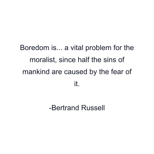 Boredom is... a vital problem for the moralist, since half the sins of mankind are caused by the fear of it.