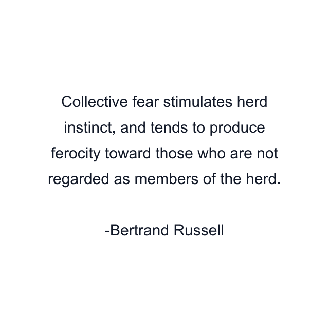 Collective fear stimulates herd instinct, and tends to produce ferocity toward those who are not regarded as members of the herd.