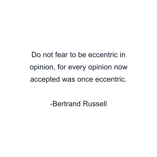 Do not fear to be eccentric in opinion, for every opinion now accepted was once eccentric.