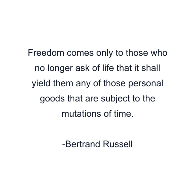 Freedom comes only to those who no longer ask of life that it shall yield them any of those personal goods that are subject to the mutations of time.