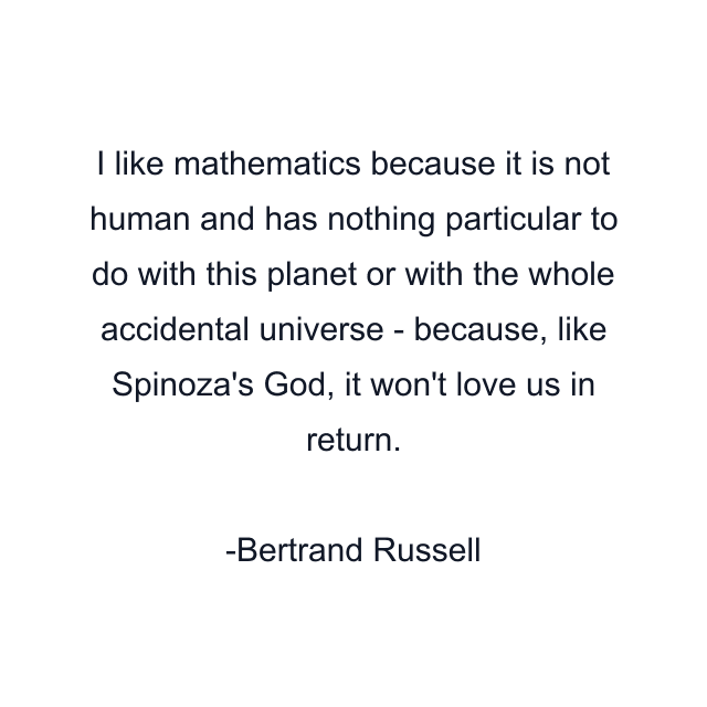 I like mathematics because it is not human and has nothing particular to do with this planet or with the whole accidental universe - because, like Spinoza's God, it won't love us in return.