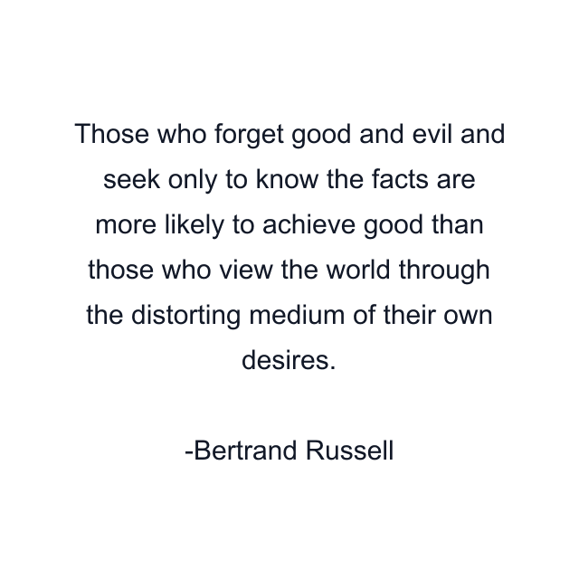 Those who forget good and evil and seek only to know the facts are more likely to achieve good than those who view the world through the distorting medium of their own desires.