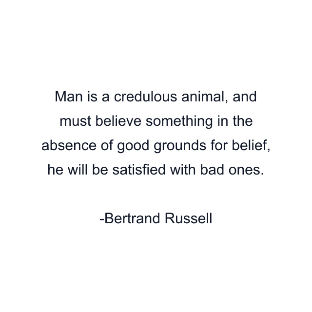 Man is a credulous animal, and must believe something in the absence of good grounds for belief, he will be satisfied with bad ones.