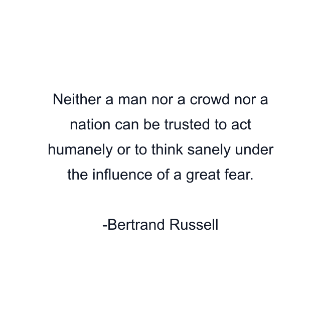 Neither a man nor a crowd nor a nation can be trusted to act humanely or to think sanely under the influence of a great fear.