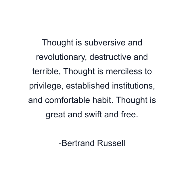 Thought is subversive and revolutionary, destructive and terrible, Thought is merciless to privilege, established institutions, and comfortable habit. Thought is great and swift and free.