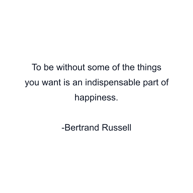 To be without some of the things you want is an indispensable part of happiness.