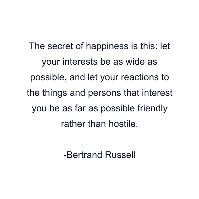 The secret of happiness is this: let your interests be as wide as possible, and let your reactions to the things and persons that interest you be as far as possible friendly rather than hostile.