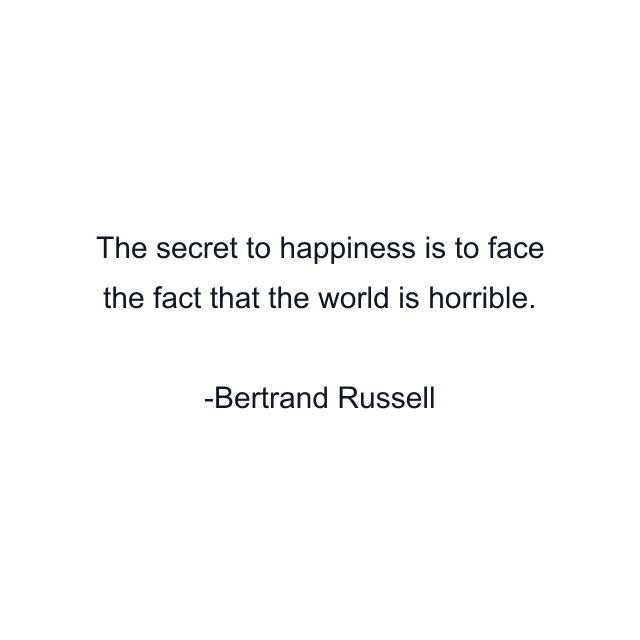 The secret to happiness is to face the fact that the world is horrible.