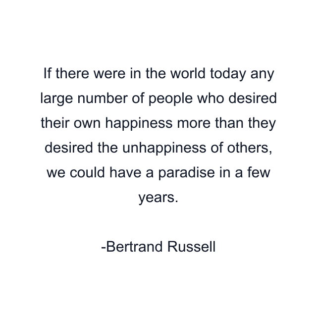 If there were in the world today any large number of people who desired their own happiness more than they desired the unhappiness of others, we could have a paradise in a few years.