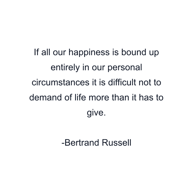 If all our happiness is bound up entirely in our personal circumstances it is difficult not to demand of life more than it has to give.