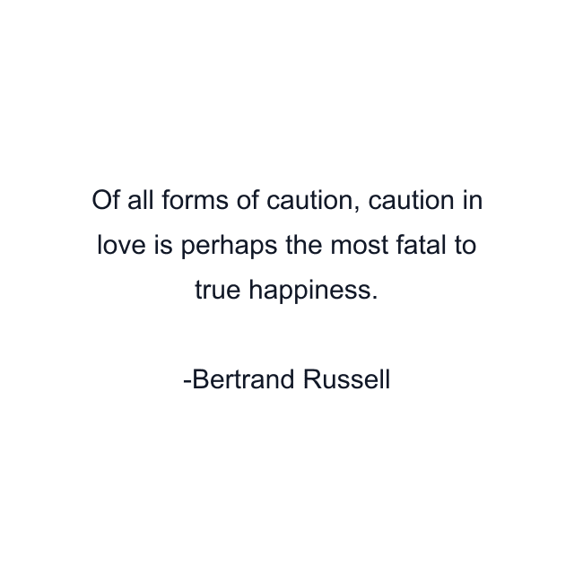 Of all forms of caution, caution in love is perhaps the most fatal to true happiness.