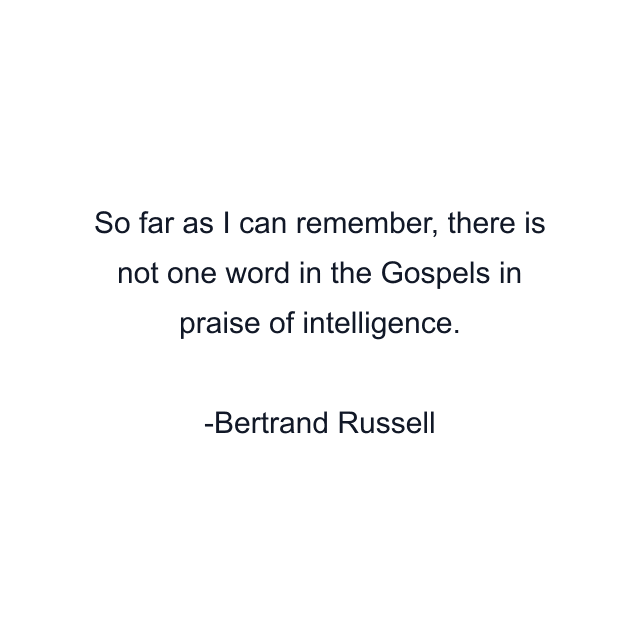 So far as I can remember, there is not one word in the Gospels in praise of intelligence.