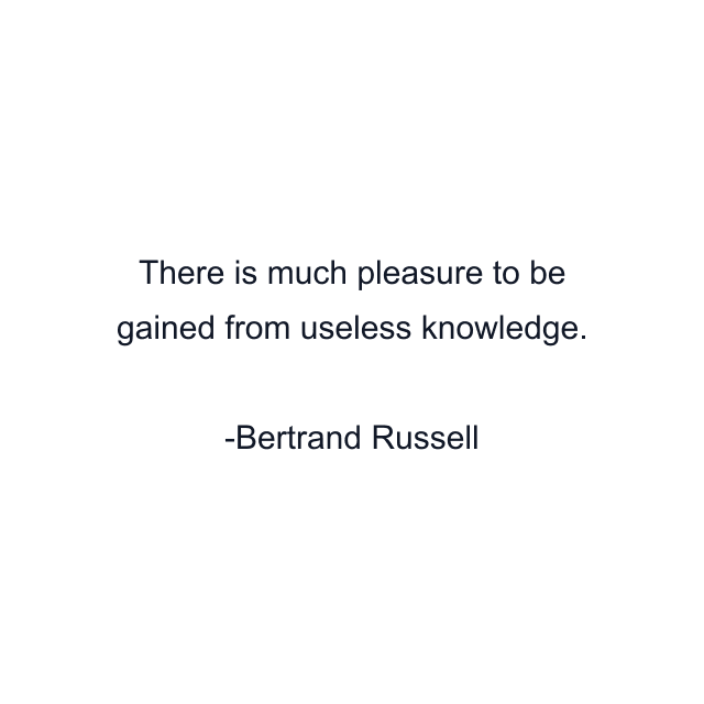 There is much pleasure to be gained from useless knowledge.