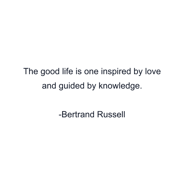 The good life is one inspired by love and guided by knowledge.