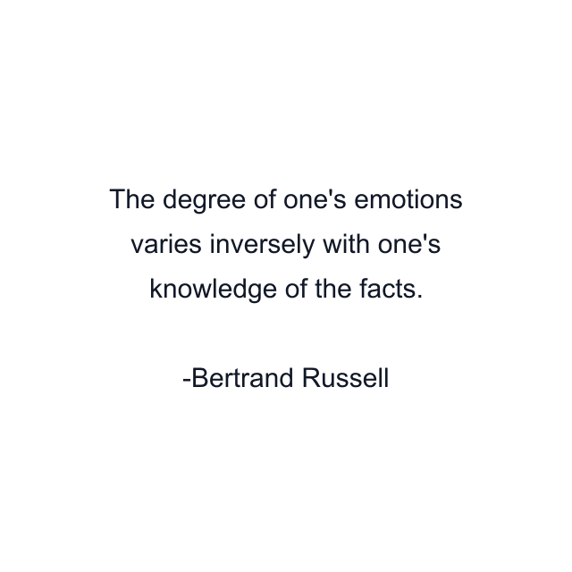 The degree of one's emotions varies inversely with one's knowledge of the facts.