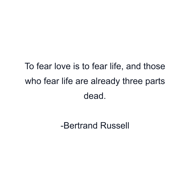 To fear love is to fear life, and those who fear life are already three parts dead.