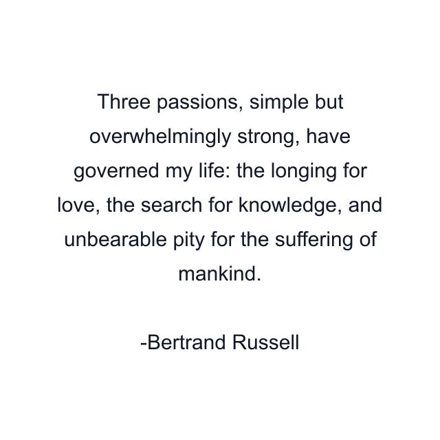 Three passions, simple but overwhelmingly strong, have governed my life: the longing for love, the search for knowledge, and unbearable pity for the suffering of mankind.