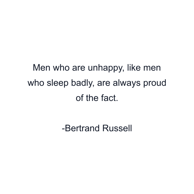 Men who are unhappy, like men who sleep badly, are always proud of the fact.