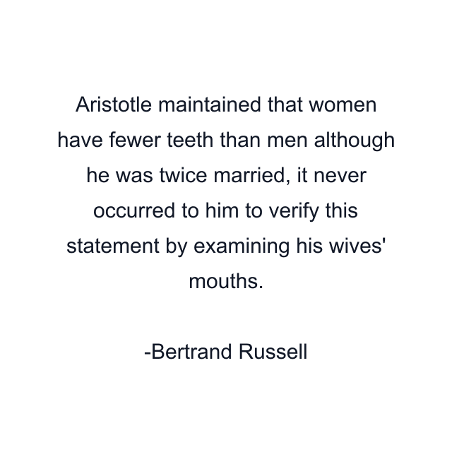 Aristotle maintained that women have fewer teeth than men although he was twice married, it never occurred to him to verify this statement by examining his wives' mouths.