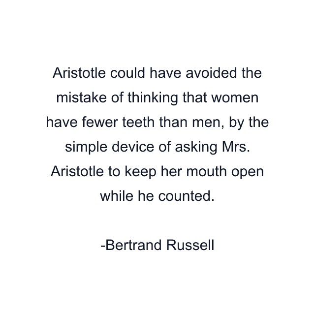 Aristotle could have avoided the mistake of thinking that women have fewer teeth than men, by the simple device of asking Mrs. Aristotle to keep her mouth open while he counted.