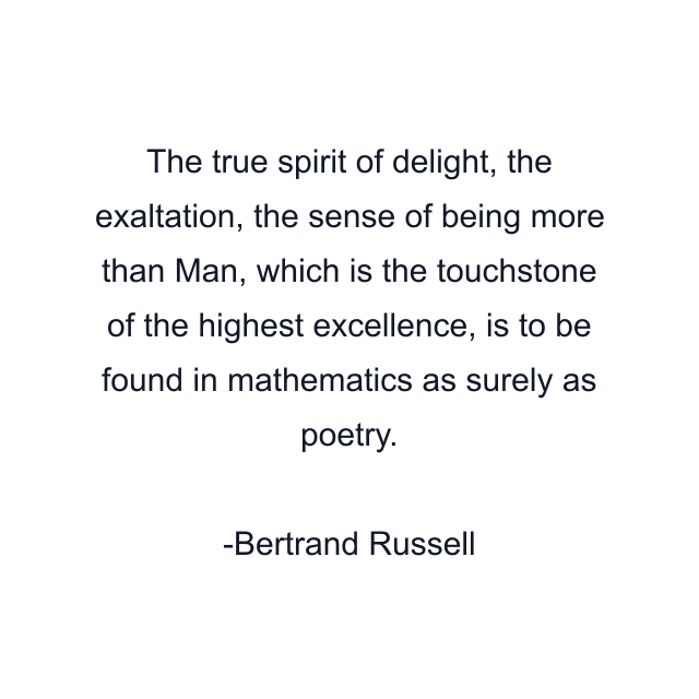 The true spirit of delight, the exaltation, the sense of being more than Man, which is the touchstone of the highest excellence, is to be found in mathematics as surely as poetry.