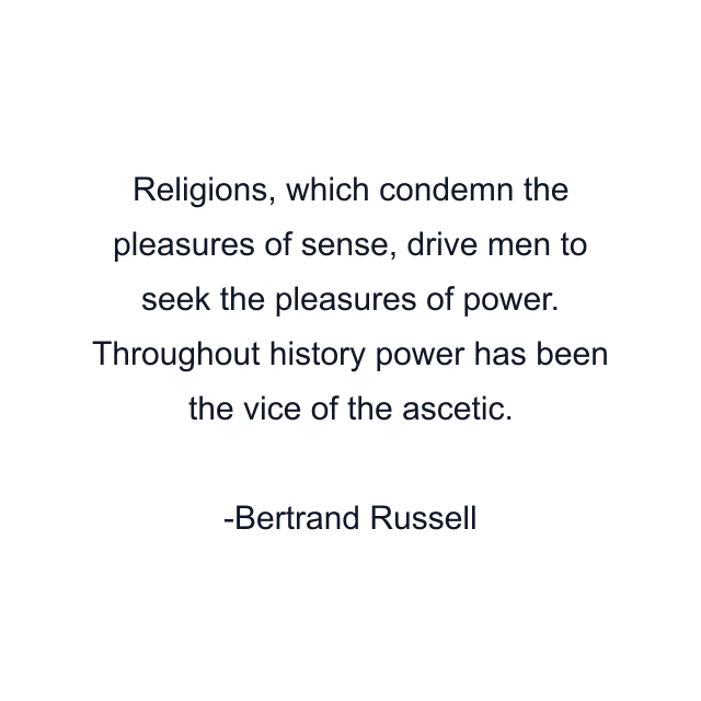 Religions, which condemn the pleasures of sense, drive men to seek the pleasures of power. Throughout history power has been the vice of the ascetic.