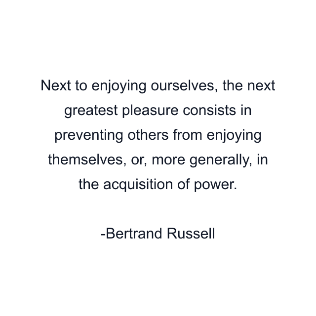 Next to enjoying ourselves, the next greatest pleasure consists in preventing others from enjoying themselves, or, more generally, in the acquisition of power.