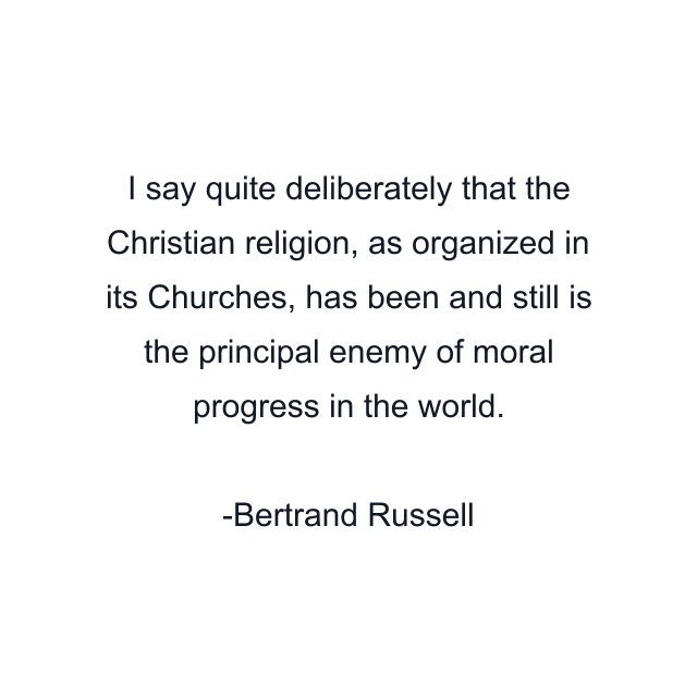 I say quite deliberately that the Christian religion, as organized in its Churches, has been and still is the principal enemy of moral progress in the world.