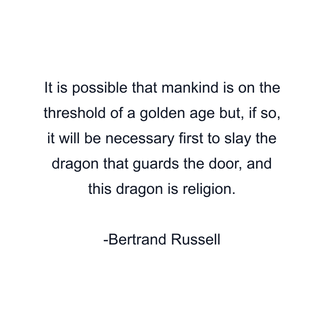 It is possible that mankind is on the threshold of a golden age but, if so, it will be necessary first to slay the dragon that guards the door, and this dragon is religion.