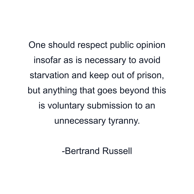 One should respect public opinion insofar as is necessary to avoid starvation and keep out of prison, but anything that goes beyond this is voluntary submission to an unnecessary tyranny.