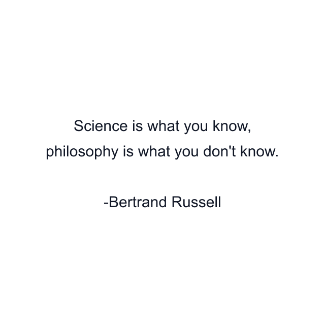 Science is what you know, philosophy is what you don't know.