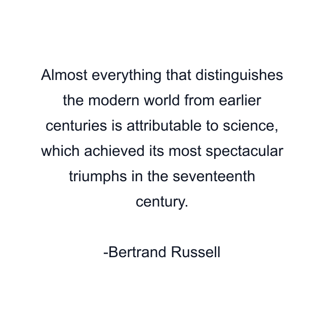 Almost everything that distinguishes the modern world from earlier centuries is attributable to science, which achieved its most spectacular triumphs in the seventeenth century.