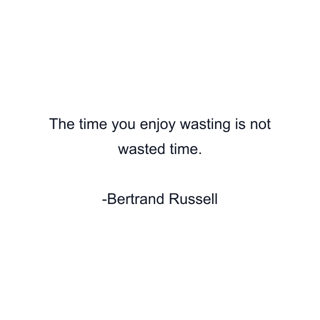 The time you enjoy wasting is not wasted time.