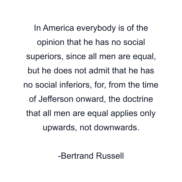 In America everybody is of the opinion that he has no social superiors, since all men are equal, but he does not admit that he has no social inferiors, for, from the time of Jefferson onward, the doctrine that all men are equal applies only upwards, not downwards.