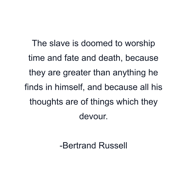 The slave is doomed to worship time and fate and death, because they are greater than anything he finds in himself, and because all his thoughts are of things which they devour.