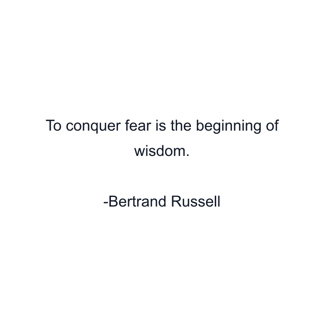 To conquer fear is the beginning of wisdom.