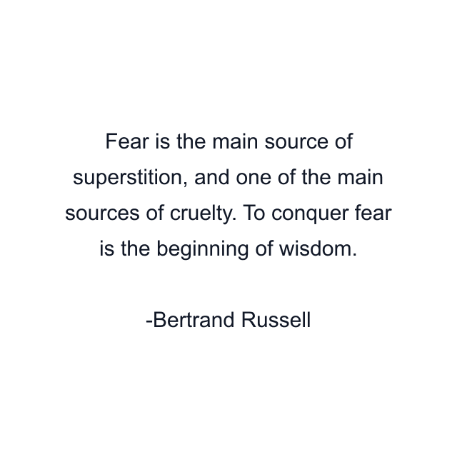 Fear is the main source of superstition, and one of the main sources of cruelty. To conquer fear is the beginning of wisdom.