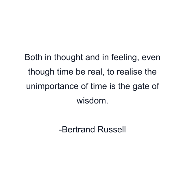 Both in thought and in feeling, even though time be real, to realise the unimportance of time is the gate of wisdom.