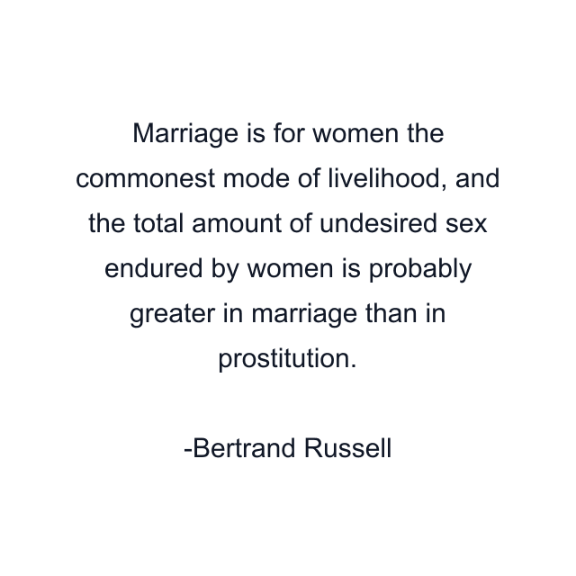 Marriage is for women the commonest mode of livelihood, and the total amount of undesired sex endured by women is probably greater in marriage than in prostitution.