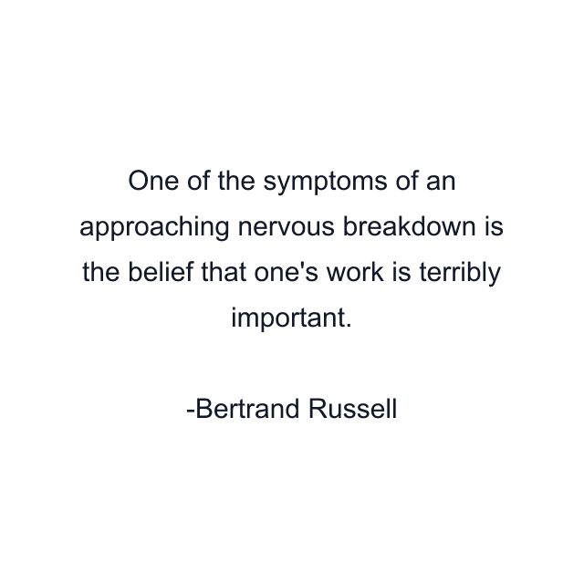 One of the symptoms of an approaching nervous breakdown is the belief that one's work is terribly important.