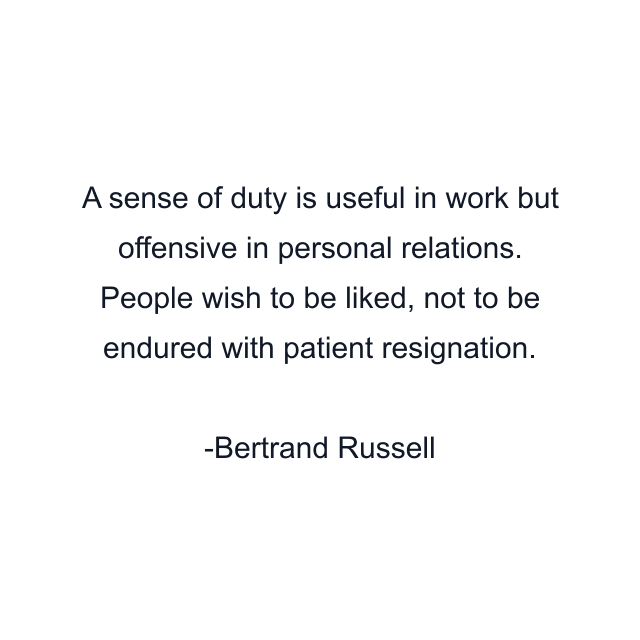 A sense of duty is useful in work but offensive in personal relations. People wish to be liked, not to be endured with patient resignation.