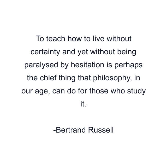 To teach how to live without certainty and yet without being paralysed by hesitation is perhaps the chief thing that philosophy, in our age, can do for those who study it.