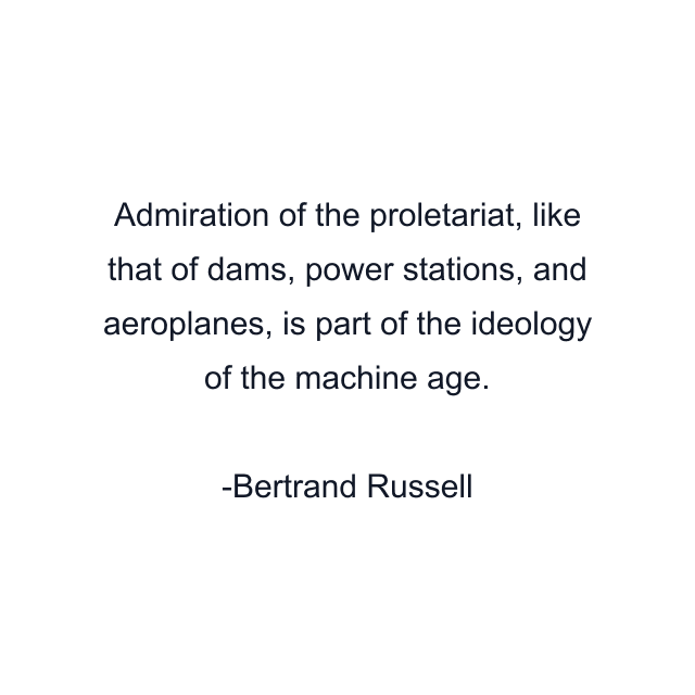 Admiration of the proletariat, like that of dams, power stations, and aeroplanes, is part of the ideology of the machine age.