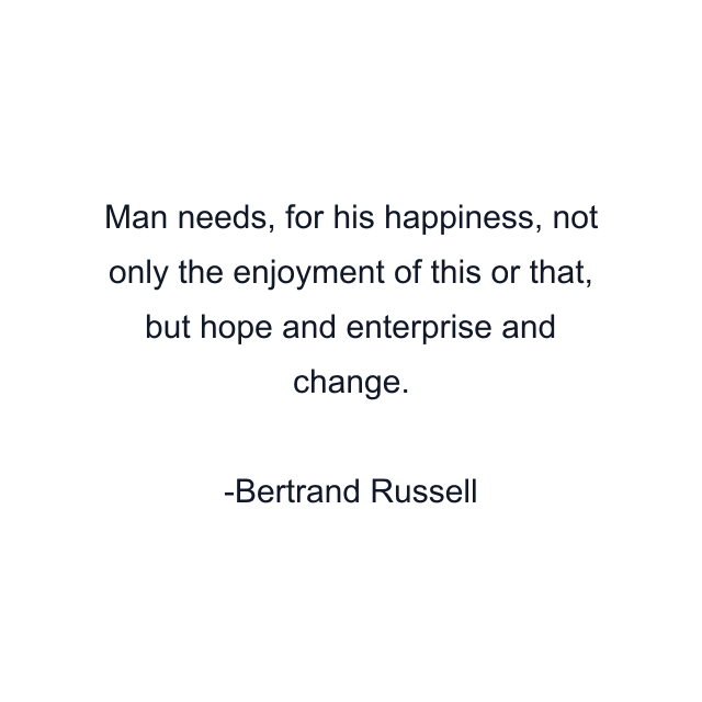 Man needs, for his happiness, not only the enjoyment of this or that, but hope and enterprise and change.