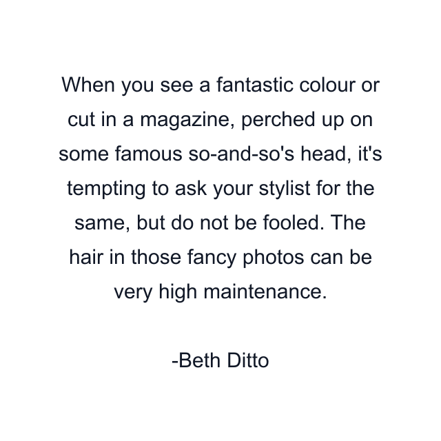 When you see a fantastic colour or cut in a magazine, perched up on some famous so-and-so's head, it's tempting to ask your stylist for the same, but do not be fooled. The hair in those fancy photos can be very high maintenance.