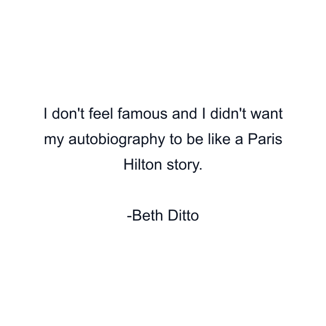 I don't feel famous and I didn't want my autobiography to be like a Paris Hilton story.