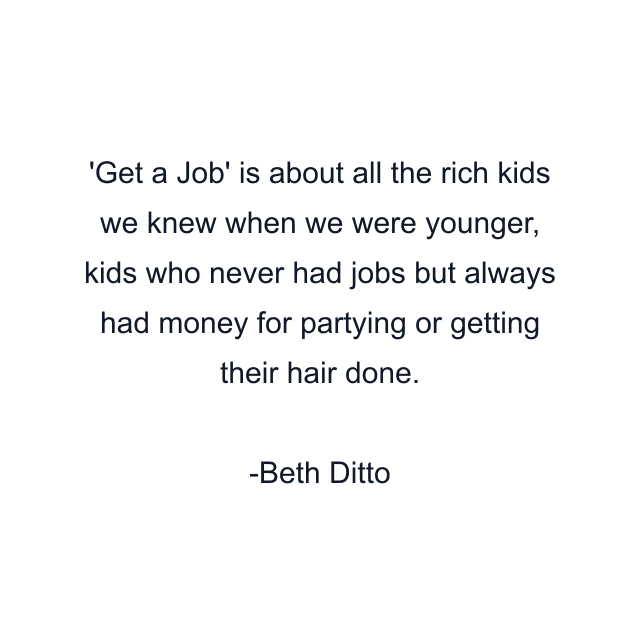 'Get a Job' is about all the rich kids we knew when we were younger, kids who never had jobs but always had money for partying or getting their hair done.