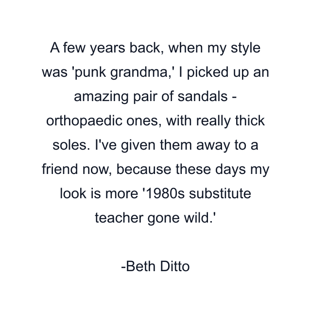 A few years back, when my style was 'punk grandma,' I picked up an amazing pair of sandals - orthopaedic ones, with really thick soles. I've given them away to a friend now, because these days my look is more '1980s substitute teacher gone wild.'